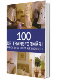 100 de transformari rapide si de efect ale locuintei - Editie cartonata