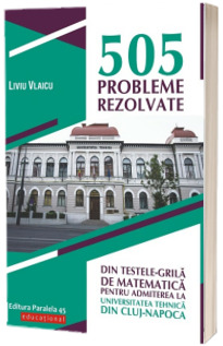 505 probleme rezolvate din testele-grila de matematica pentru admiterea la Universitatea Tehnica din Cluj-Napoca