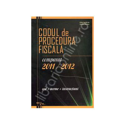 Codul de procedura fiscala comparat 2011 - 2012. Cod, norme, instructiuni