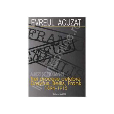 Evreul acuzat. Trei procese celebre Dreyfus, Beilis, Frank 1894-1915