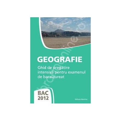 Geografie bacalaureat 2012. Ghid de pregatire intensiva pentru examenul de bacalaureat