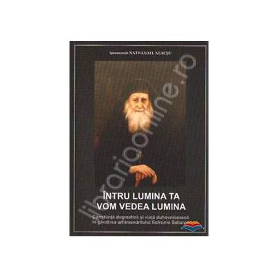 Intru lumina ta vom vedea lumina. Constiinta dogmatica si viata duhovniceasca in gandirea arhimendritului Sofronie Saharov