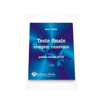 Teste finale complet rezolvate, pentru clasele IX-XII