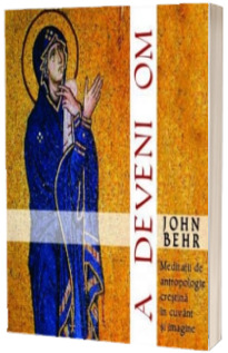 A deveni om. Meditatii de antropologie crestina in cuvant si imagine - John Behr