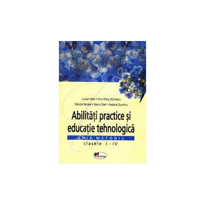 Abilitati practice si educatie tehnologica. Ghid metodic clasele I-IV