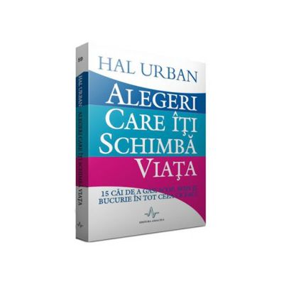 Alegeri care iti schimba viata - 15 cai de a gasi scop, sens si bucurie in tot ceea ce faci