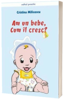 Am un bebe, cum il cresc? Ghid practic de cresterea copilului