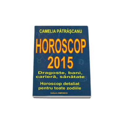 Horoscop 2015. Dragoste, bani, cariera, sanatate. Horoscop detaliat pentru toate zodiile. Camelia Patrascanu