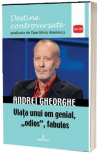 Andrei Gheorghe. Viata unui om genial, odios, fabulos