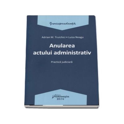 Anularea actului administrativ. Practica judiciara - Adrian M. Truichici