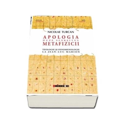 Apologia dupa sfarsitul metafizicii - Teologie si fenomenologie la Jean-Luc Marion (Nicolae Turcan)