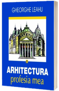 Arhitectura, profesia mea - Gheorghe Leahu