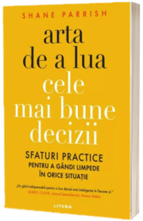 Arta de a lua cele mai bune decizii. Sfaturi practice pentru a gandi limpede in orice situatie