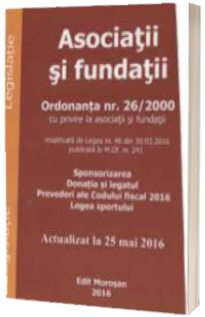 Asociatii si fundatii. Ordonanta nr. 26-2000 cu privire la asociatii si fundatii. Sponsorizarea. Donatia si legatul. Prevederi ale Codului fiscal 2016. Legea sportului - Actualizat la 25 mai 2016