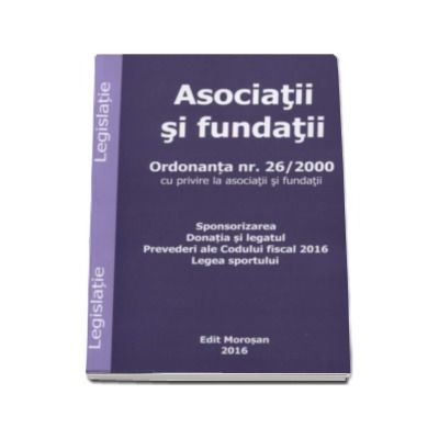 Asociatii si fundatii. Ordonanta nr. 26-2000 cu privire la asociatii si fundatii. Sponsorizarea. Donatia si legatul. Prevederi ale Codului fiscal 2016. Legea sportului