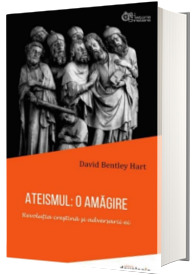 Ateismul - O amagire. Revolutia crestina si adversarii ei (David Bentley Hart)