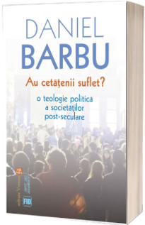 Au cetatenii suflet? O teologie politica a societatilor post-seculare - Daniel Barbu