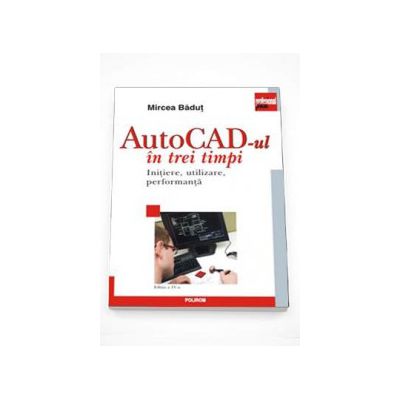 AutoCAD-ul in trei timpi. Initiere, utilizare, performanta - Editia a IV-a  revazuta si adaugita