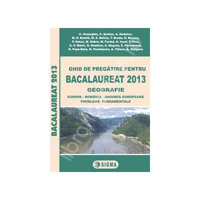 Bac 2013 geografie. Ghid de pregatire pentru Bacalaureat 2013 geografie (Europa - Romania - Uniunea Europeana. Probleme fundamentale)