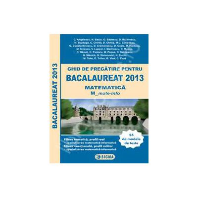 Bac 2013. Ghid de pregatire pentru Bacalaureat 2013 Matematica (M), Profil Matematica-Informatica (55 de modele de teste)