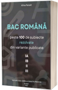 Bac Romana - peste 100 de subiecte rezolvate din variante publicate - IA, IB, II, III