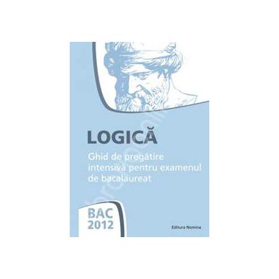 Bacalaureat 2012. LOGICA - Ghid de pregatire intensiva pentru examenul de bacalaureat