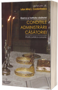 Biserica si institutia casatoriei. Conditiile administrarii casatoriei. Studiu juridico-canonic