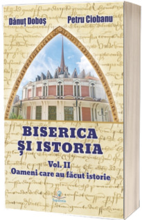 Biserica si istoria. Oameni care au facut istorie, volumul II