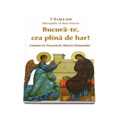 Bucura-te, cea plina de har! Cuvinte la Praznicele Maicii Domnului