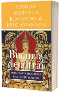 Bucuria de a trai. Descifrarea secretului si a stiintei fericirii - Yongey Mingyur (Editia a III-a)