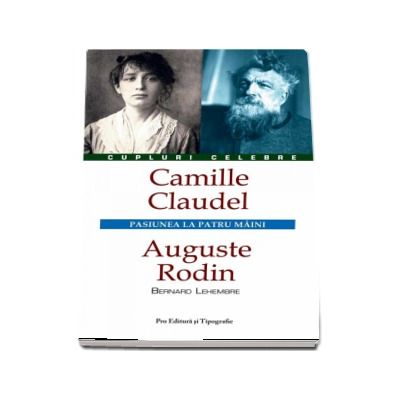 Camille Claudel - Auguste Rodin. Pasiunea la patru maini (Colectia Cupluri Celebre)