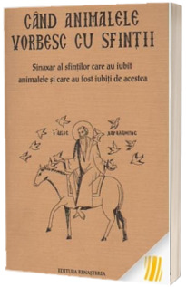 Cand animalele vorbesc cu sfintii. Sinaxar al sfintilor care au iubit animalele si care au fost iubiti de acestea