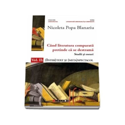 Cand literatura comparata pretinde ca se destrama. Volumul  II : (INTER)TEXT SI (META)SPECTACOL (Nicoleta Popa Blanariu)