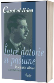 Carol al II-lea. Intre datorie si pasiune. Insemnari zilnice, vol. IV (1943-1945)