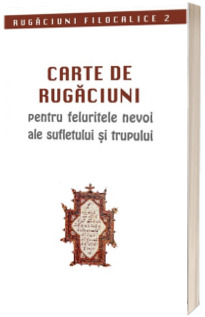 Carte de rugaciuni pentru feluritele nevoi ale sufletului si trupului. Rugaciuni filocalice 2