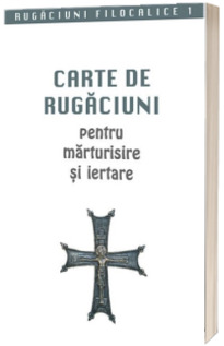 Carte de rugaciuni pentru marturisire si iertare. Rugaciuni filocalice 1