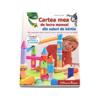 Cartea mea de lucru manual din suluri de hartie - Idei amuzante pentru joaca si lucru manual cu suluri de hartie