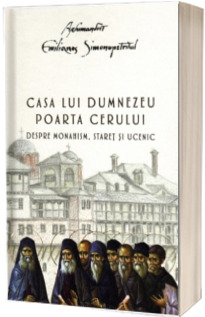 Casa lui Dumnezeu. Poarta cerului. Despre monahism, staret si ucenic