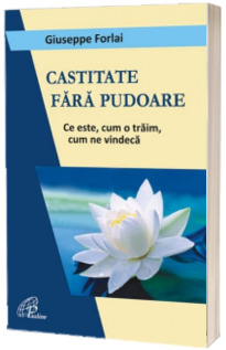 Castitate fara pudoare. Ce este, cum o traim, cum ne vindeca