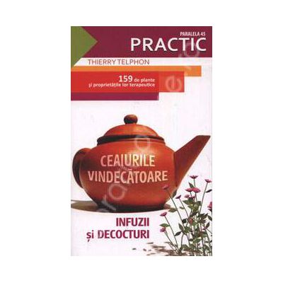 Ceaiurile vindecatoare. Infuzii si decocturi - 159 de plante si proprietatile lor terapeutice