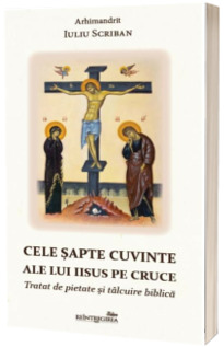 Cele sapte cuvinte ale lui Iisus pe Cruce. Tratat de pietate si talcuire biblica