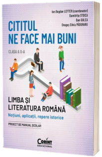 Cititul ne face mai buni. Limba si literatura romana. Notiuni, aplicatii, repere istorice. Clasa a X-a