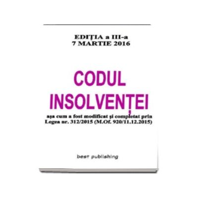 Codul Insolventei asa cum a fost modificat si completat prin Legea nr. 312-2015 (M.of. 920-11.12.2015) Editia a III-a Actualizata la 7 Martie 2016