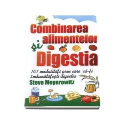 Combinarea alimentelor si digestia - 101 modalitati prin care sa-ti imbunatatesti digestia