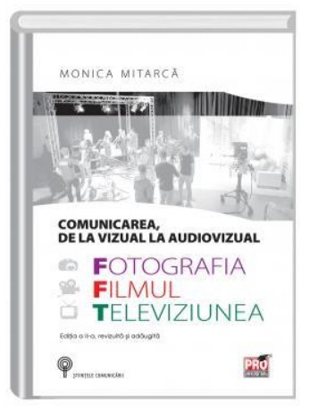 Comunicarea, de la vizual la audiovisual. Fotografia, filmul si televiziunea. Editia a II-a, revizuita si adaugita