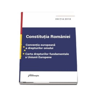 Constitutia Romaniei. Conventia europeana a drepturilor omului, Carta drepturilor fundamentale a Uniunii Europene. Actualizata la data de 18 septembrie 2018