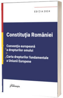 Constitutia Romaniei, Conventia europeana a drepturilor omului, Carta drepturilor fundamentale a Uniunii Europene. Editia 2024