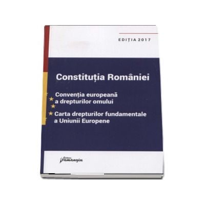 Constitutia Romaniei. Conventia europeana a drepturilor omului, Carta drepturilor fundamentale a Uniunii Europene - Editia a VII-a, actualizata la data de 26 ianuarie 2017