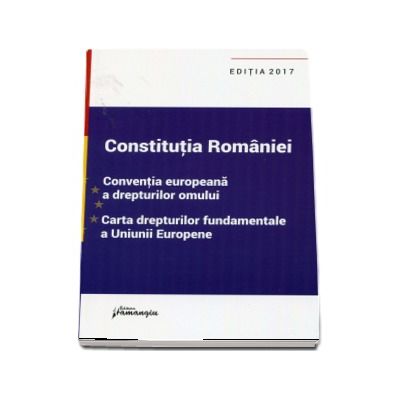 Constitutia Romaniei, Conventia europeana a drepturilor omului, Carta drepturilor fundamentale a Uniunii Europene - Editia a VIII-a, actualizata la data de 15 SEPTEMBRIE 2017