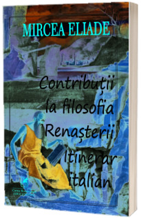 Contributii la filosofia renasterii – Mircea Eliade
